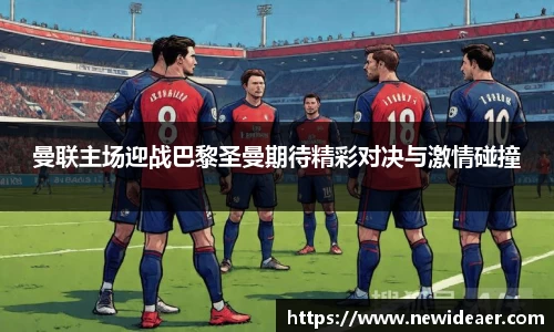 曼联主场迎战巴黎圣曼期待精彩对决与激情碰撞