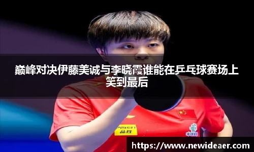 巅峰对决伊藤美诚与李晓霞谁能在乒乓球赛场上笑到最后