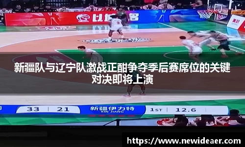 新疆队与辽宁队激战正酣争夺季后赛席位的关键对决即将上演