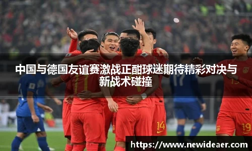 中国与德国友谊赛激战正酣球迷期待精彩对决与新战术碰撞