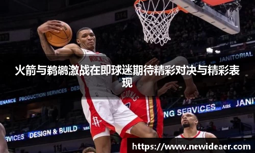 火箭与鹈鹕激战在即球迷期待精彩对决与精彩表现