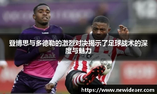 登博思与多德勒的激烈对决揭示了足球战术的深度与魅力
