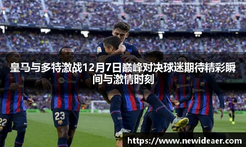 皇马与多特激战12月7日巅峰对决球迷期待精彩瞬间与激情时刻