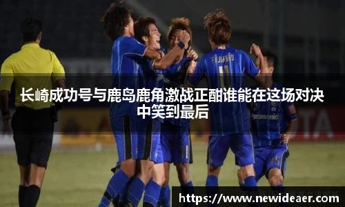 长崎成功号与鹿岛鹿角激战正酣谁能在这场对决中笑到最后