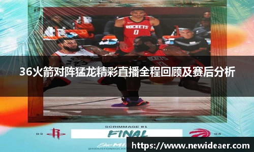 36火箭对阵猛龙精彩直播全程回顾及赛后分析