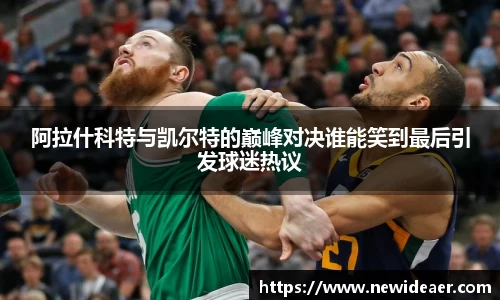 阿拉什科特与凯尔特的巅峰对决谁能笑到最后引发球迷热议