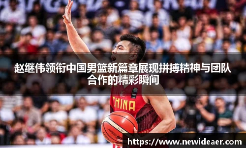 赵继伟领衔中国男篮新篇章展现拼搏精神与团队合作的精彩瞬间