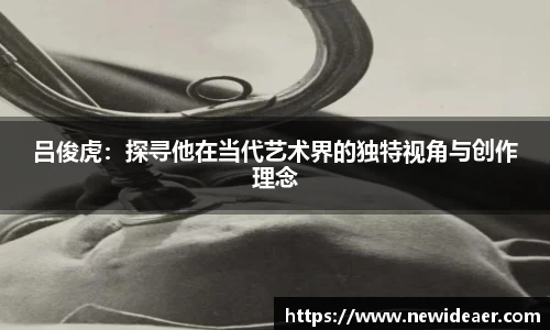 xc体育吕俊虎：探寻他在当代艺术界的独特视角与创作理念